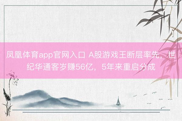 凤凰体育app官网入口 A股游戏王断层率先，世纪华通客岁赚56亿，5年来重启分成