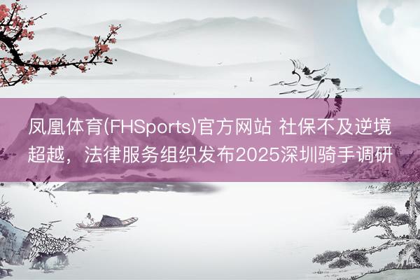 凤凰体育(FHSports)官方网站 社保不及逆境超越，法律服务组织发布2025深圳骑手调研