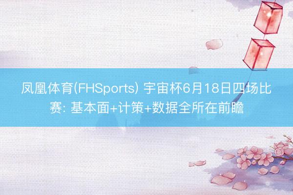 凤凰体育(FHSports) 宇宙杯6月18日四场比赛: 基本面+计策+数据全所在前瞻