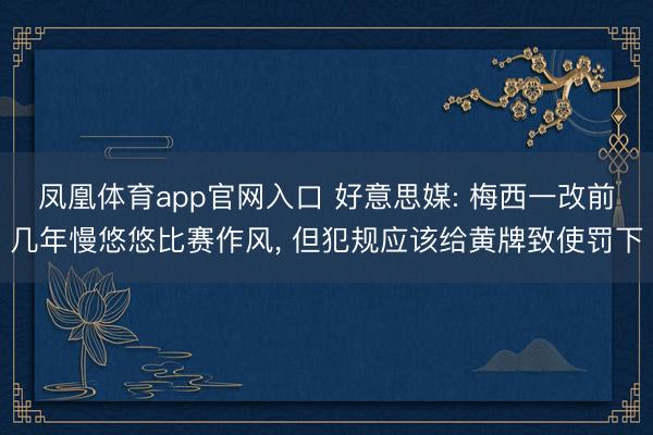 凤凰体育app官网入口 好意思媒: 梅西一改前几年慢悠悠比赛作风， 但犯规应该给黄牌致使罚下