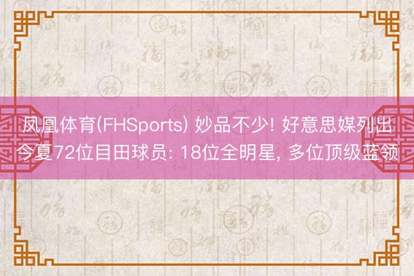 凤凰体育(FHSports) 妙品不少! 好意思媒列出今夏72位目田球员: 18位全明星， 多位顶级蓝领