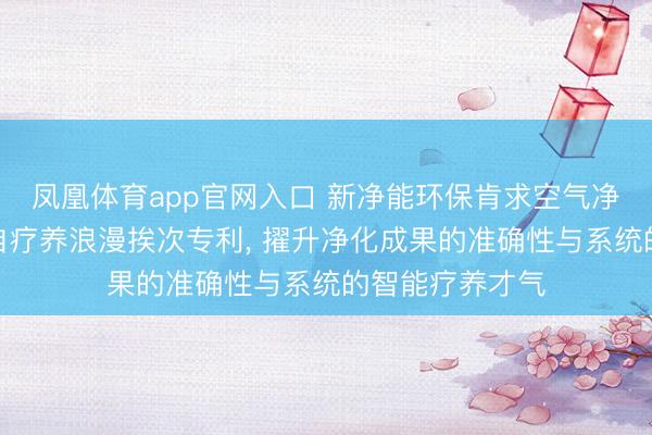 凤凰体育app官网入口 新净能环保肯求空气净化斥地多参数自疗养浪漫挨次专利， 擢升净化成果的准确性与系统的智能疗养才气