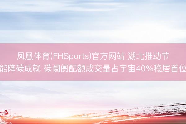 凤凰体育(FHSports)官方网站 湖北推动节能降碳成就 碳阛阓配额成交量占宇宙40%稳居首位