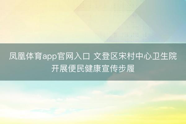 凤凰体育app官网入口 文登区宋村中心卫生院开展便民健康宣传步履