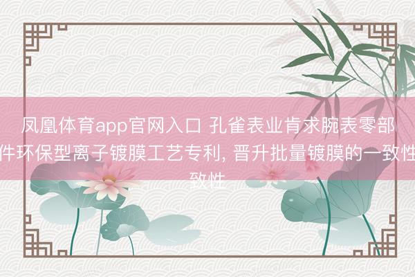 凤凰体育app官网入口 孔雀表业肯求腕表零部件环保型离子镀膜工艺专利， 晋升批量镀膜的一致性