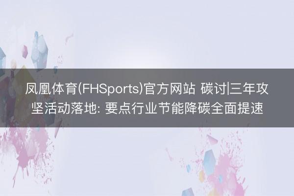 凤凰体育(FHSports)官方网站 碳讨|三年攻坚活动落地: 要点行业节能降碳全面提速