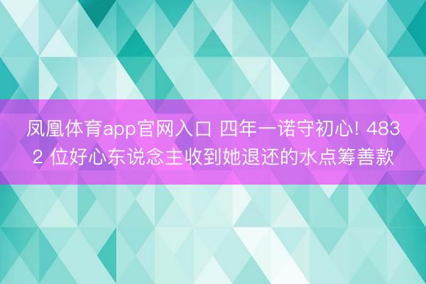 凤凰体育app官网入口 四年一诺守初心! 4832 位好心东说念主收到她退还的水点筹善款