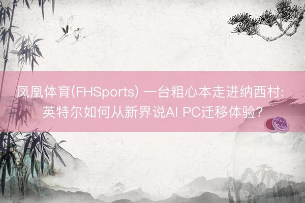凤凰体育(FHSports) 一台粗心本走进纳西村: 英特尔如何从新界说AI PC迁移体验?
