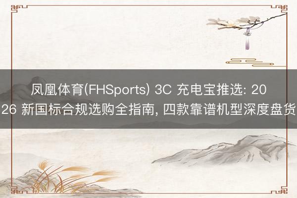 凤凰体育(FHSports) 3C 充电宝推选: 2026 新国标合规选购全指南， 四款靠谱机型深度盘货