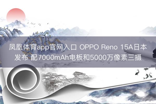 凤凰体育app官网入口 OPPO Reno 15A日本发布 配7000mAh电板和5000万像素三摄