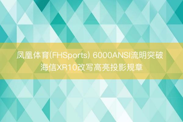 凤凰体育(FHSports) 6000ANSI流明突破 海信XR10改写高亮投影规章