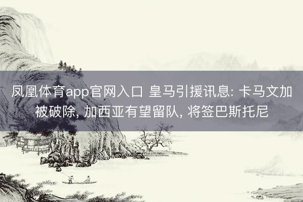 凤凰体育app官网入口 皇马引援讯息: 卡马文加被破除， 加西亚有望留队， 将签巴斯托尼