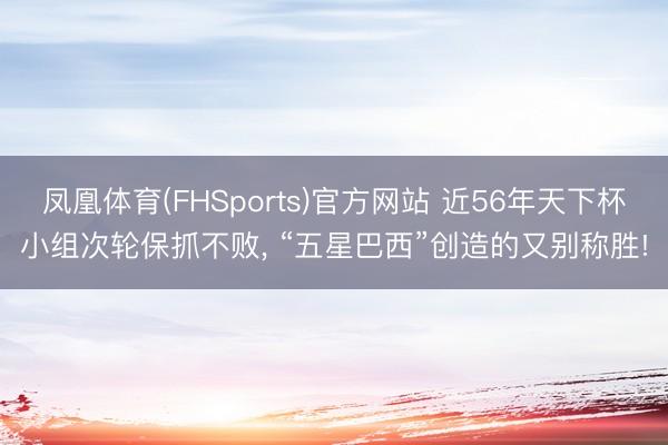 凤凰体育(FHSports)官方网站 近56年天下杯小组次轮保抓不败， “五星巴西”创造的又别称胜!