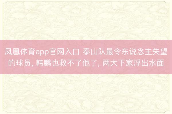 凤凰体育app官网入口 泰山队最令东说念主失望的球员， 韩鹏也救不了他了， 两大下家浮出水面