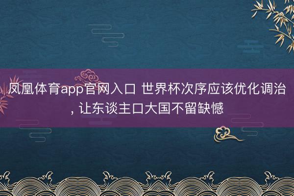 凤凰体育app官网入口 世界杯次序应该优化调治， 让东谈主口大国不留缺憾