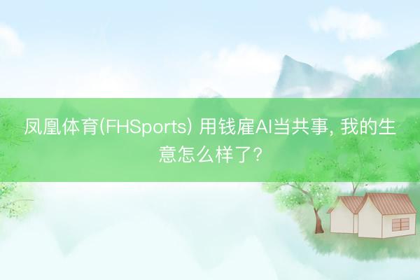 凤凰体育(FHSports) 用钱雇AI当共事, 我的生意怎么样了?