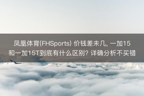 凤凰体育(FHSports) 价钱差未几， 一加15和一加15T到底有什么区别? 详确分析不买错